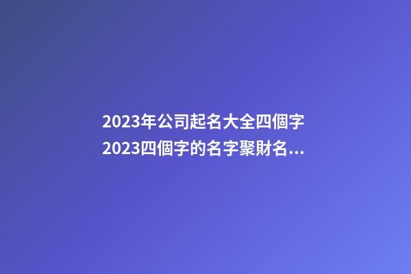 2023年公司起名大全四個字 2023四個字的名字聚財名字-第1張-公司起名-玄機派